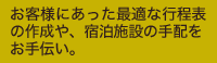 お客様にあった最適な行程表の作成や、宿泊施設の手配をお手伝い。